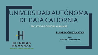 UNIVERSIDAD AUTÓNOMA
DE BAJA CALIORNIA
FACULTAD DE CIENCIAS HUMANAS
PLANEACIÓN EDUCATIVA
POR:
VALERIA LEYVA GARCIA
 