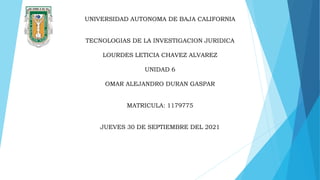 UNIVERSIDAD AUTONOMA DE BAJA CALIFORNIA
TECNOLOGIAS DE LA INVESTIGACION JURIDICA
LOURDES LETICIA CHAVEZ ALVAREZ
UNIDAD 6
OMAR ALEJANDRO DURAN GASPAR
MATRICULA: 1179775
JUEVES 30 DE SEPTIEMBRE DEL 2021
 