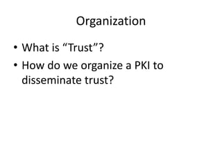 Organization
• What is “Trust”?
• How do we organize a PKI to
disseminate trust?
 