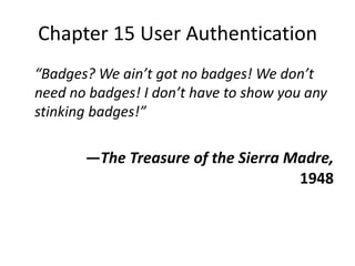 Chapter 15 User Authentication
“Badges? We ain’t got no badges! We don’t
need no badges! I don’t have to show you any
stinking badges!”
—The Treasure of the Sierra Madre,
1948
 