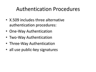 Authentication Procedures
• X.509 includes three alternative
authentication procedures:
• One-Way Authentication
• Two-Way Authentication
• Three-Way Authentication
• all use public-key signatures
 