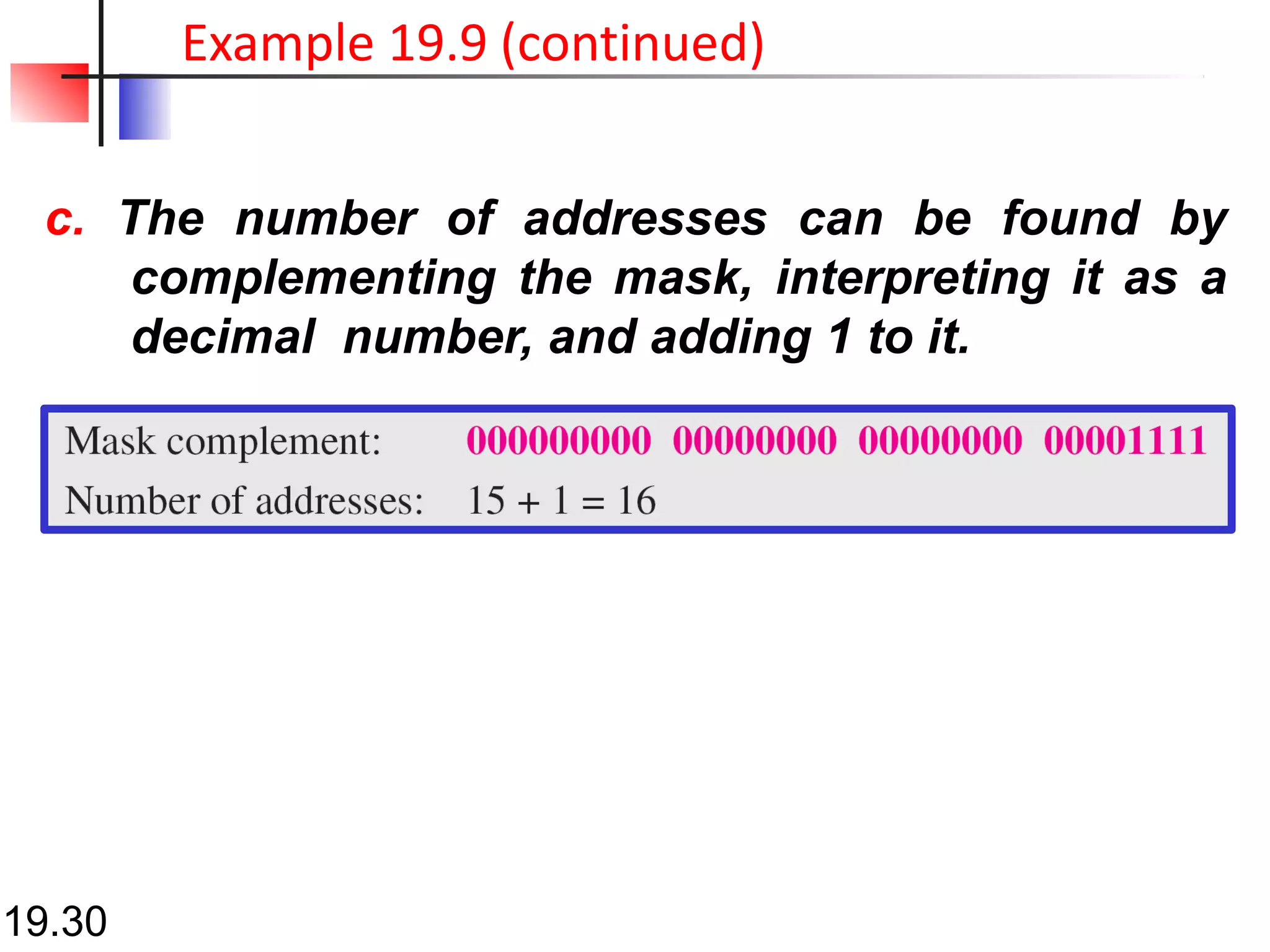 c. The number of addresses can be found by
complementing the mask, interpreting it as a
decimal number, and adding 1 to it.
Example 19.9 (continued)
19.30
 