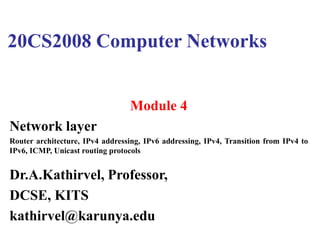 20CS2008 Computer Networks
Module 4
Network layer
Router architecture, IPv4 addressing, IPv6 addressing, IPv4, Transition from IPv4 to
IPv6, ICMP, Unicast routing protocols
Dr.A.Kathirvel, Professor,
DCSE, KITS
kathirvel@karunya.edu
 