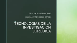 z
TECNOLOGIAS DE LA
INVESTIGACION
JURUDICA
FACULTAD DE DERECHO UABC
BRENDA VIANNEY FLORES ORTEGA
 