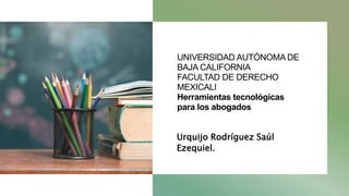 UNIVERSIDAD AUTÓNOMA DE
BAJA CALIFORNIA
FACULTAD DE DERECHO
MEXICALI
Herramientas tecnológicas
para los abogados
Urquijo Rodríguez Saúl
Ezequiel.
 