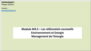 Module M4.5 – Les référentiels normatifs
Environnement et Energie
Management de l’énergie
INTERVENANT :
Philippe ROESCH
Contact :
phroesch@yahoo.fr
 