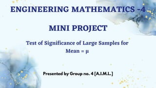 ENGINEERING MATHEMATICS -4
MINI PROJECT
Test of Significance of Large Samples for
Mean = µ
Presented by Group no. 4 [A.I.M.L.]
 