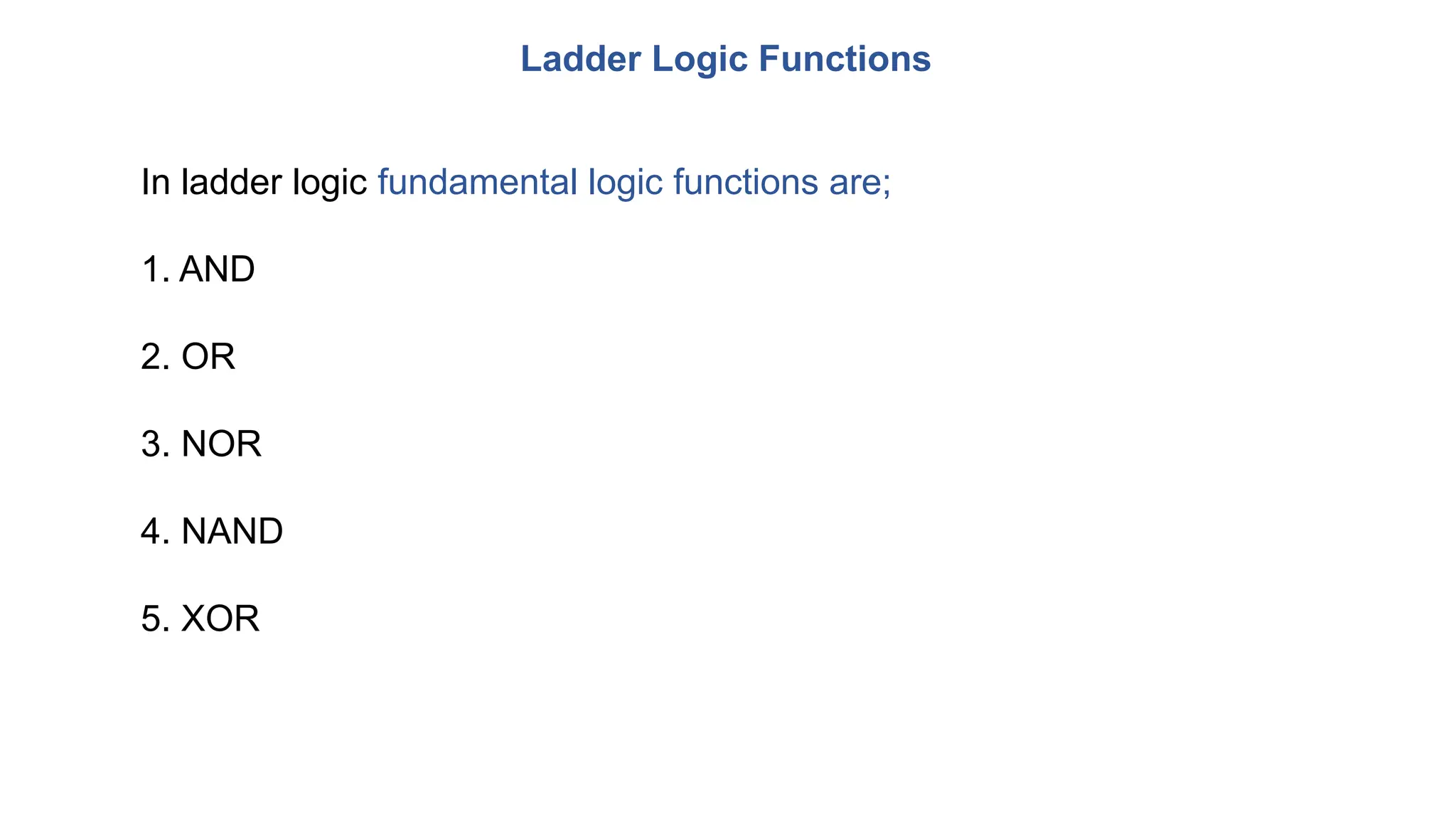 In ladder logic fundamental logic functions are;
1. AND
2. OR
3. NOR
4. NAND
5. XOR
Ladder Logic Functions
 
