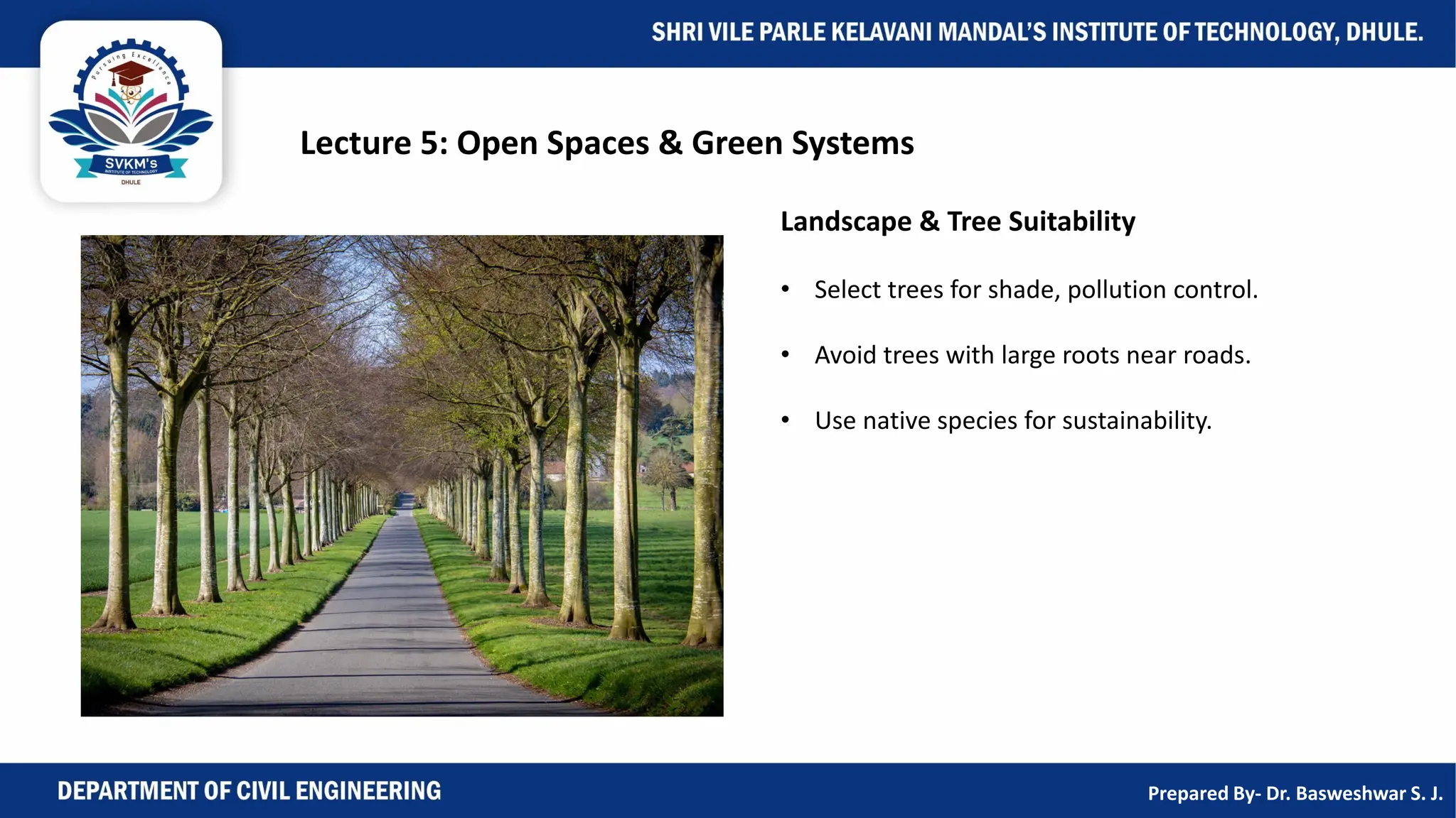 Lecture 5: Open Spaces & Green Systems
Landscape & Tree Suitability
• Select trees for shade, pollution control.
• Avoid trees with large roots near roads.
• Use native species for sustainability.
Prepared By- Dr. Basweshwar S. J.
 