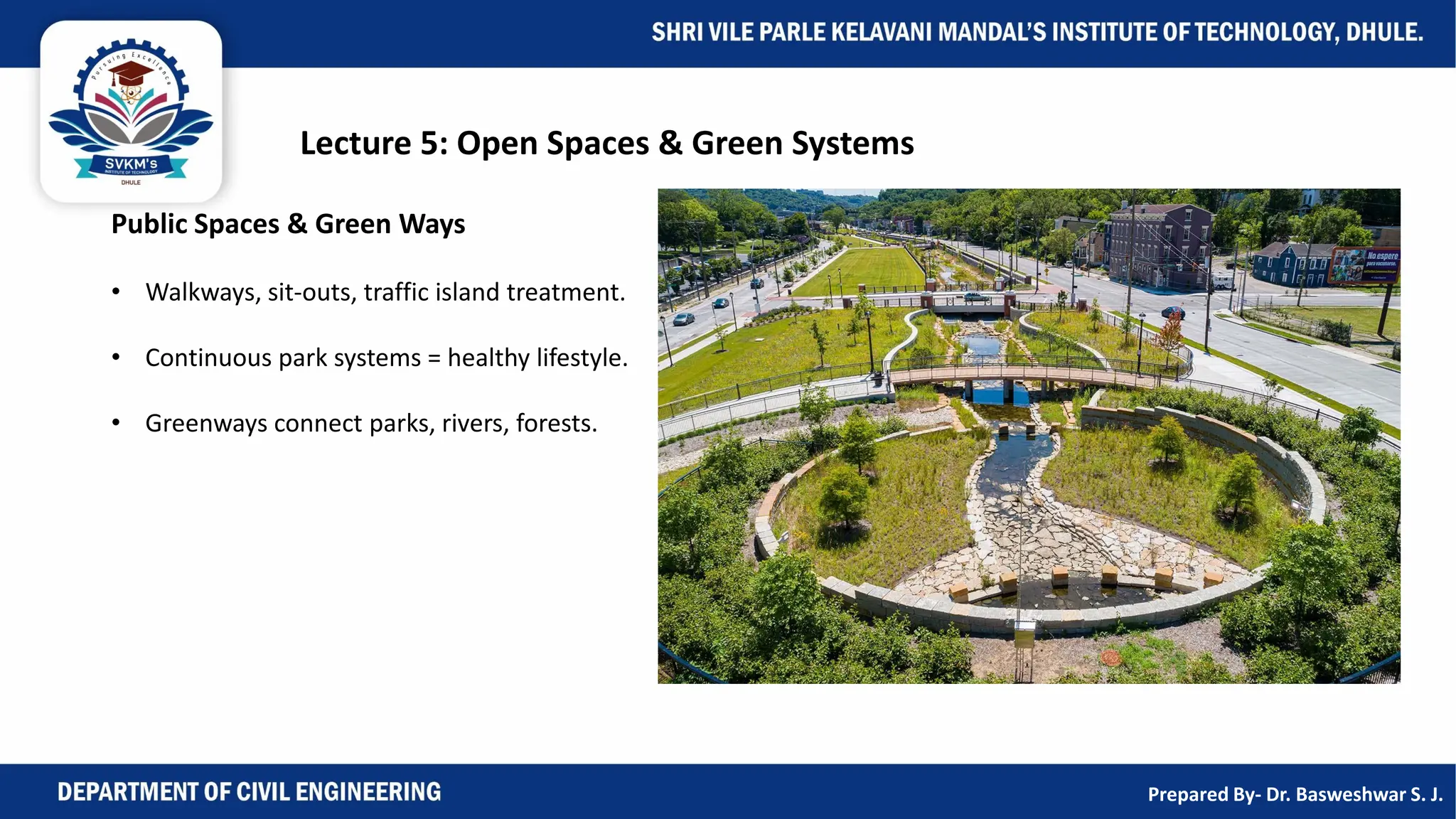 Lecture 5: Open Spaces & Green Systems
Public Spaces & Green Ways
• Walkways, sit-outs, traffic island treatment.
• Continuous park systems = healthy lifestyle.
• Greenways connect parks, rivers, forests.
Prepared By- Dr. Basweshwar S. J.
 