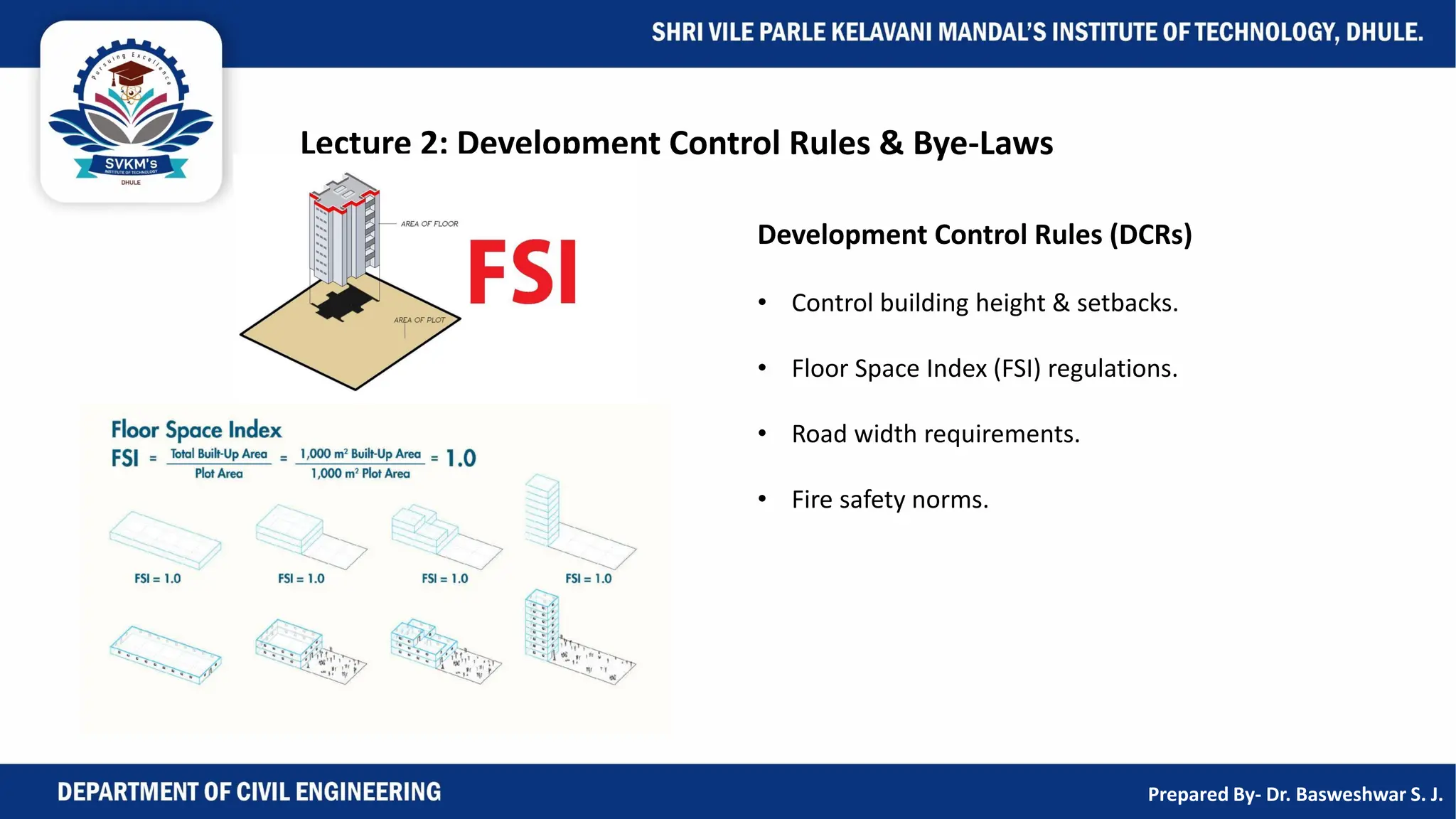 Lecture 2: Development Control Rules & Bye-Laws
Development Control Rules (DCRs)
• Control building height & setbacks.
• Floor Space Index (FSI) regulations.
• Road width requirements.
• Fire safety norms.
Prepared By- Dr. Basweshwar S. J.
 