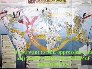 If you want to SEE oppression, you
 only need to follow the FLOW of
          RESOURCES
 