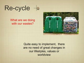 Re-cycle
 What are we doing
 with our wastes?




         Quite easy to implement, there
         are no need of great changes in
             our lifestyles, values or
                     worldview
 