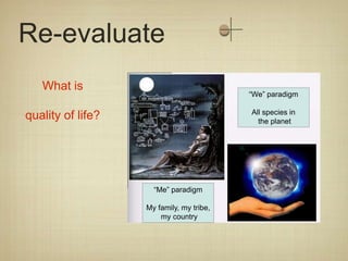 Re-evaluate
   What is
                                          “We” paradigm

                                          All species in
quality of life?                            the planet




                     “Me” paradigm

                   My family, my tribe,
                       my country
 