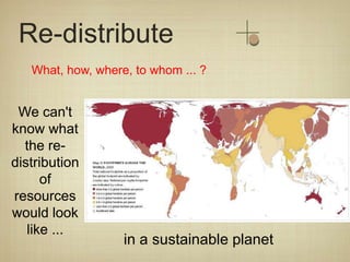 Re-distribute
   What, how, where, to whom ... ?


 We can't
know what
  the re-
distribution
      of
resources
would look
   like ...
                   in a sustainable planet
 