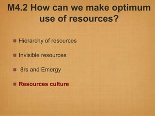 M4.2 How can we make optimum
      use of resources?

  Hierarchy of resources

  Invisible resources

  8rs and Emergy

  Resources culture
 