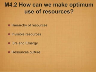 M4.2 How can we make optimum
      use of resources?

  Hierarchy of resources

  Invisible resources

  8rs and Emergy

  Resources culture
 