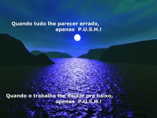 Quando tudo lhe parecer errado,  apenas  P.U.S.H.! Quando o trabalho lhe deixar pra baixo,  apenas  P.U.S.H.! 