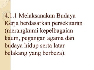 4.1.1 Melaksanakan Budaya
Kerja berdasarkan persekitaran
(merangkumi kepelbagaian
kaum, pegangan agama dan
budaya hidup serta latar
belakang yang berbeza).

 