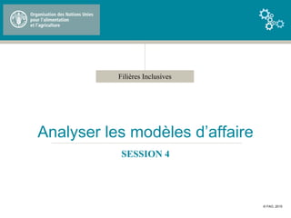 Filières Inclusives
Analyser les modèles d’affaire
SESSION 4
© FAO, 2015
 