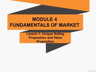 MODULE 4
FUNDAMENTALS OF MARKET
Lesson 1: Unique Selling
Proposition and Value
Proposition
 