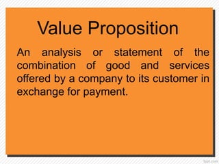 Value Proposition
An analysis or statement of the
combination of good and services
offered by a company to its customer in
exchange for payment.
 