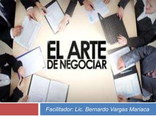 EL ARTE DE
NEGOCIAR
Facilitador: Lic. Bernardo Vargas Mariaca
 