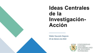Ideas Centrales
de la
Investigación-
Acción
Walter Saucedo Segovia
25 de febrero de 2022
 