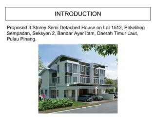 INTRODUCTION
Proposed 3 Storey Semi Detached House on Lot 1512, Pekeliling
Sempadan, Seksyen 2, Bandar Ayer Itam, Daerah Timur Laut,
Pulau Pinang.
 