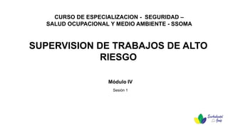 SUPERVISION DE TRABAJOS DE ALTO
RIESGO
CURSO DE ESPECIALIZACION - SEGURIDAD –
SALUD OCUPACIONAL Y MEDIO AMBIENTE - SSOMA
Módulo IV
Sesión 1
 