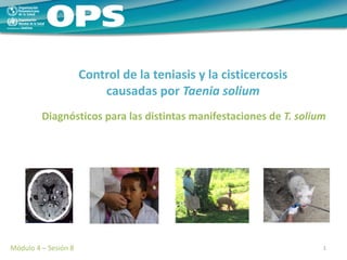 Control de la teniasis y la cisticercosis
causadas por Taenia solium
Diagnósticos para las distintas manifestaciones de T. solium
1
Módulo 4 – Sesión 8
 