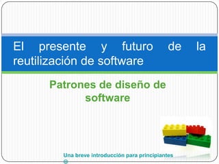 El presente y futuro                           de   la
reutilización de software
      Patrones de diseño de
            software




        Una breve introducción para principiantes
        
 