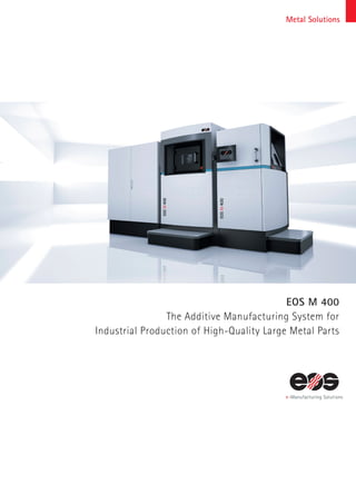Metal Solutions
EOS M 400
The Additive Manufacturing System for
Industrial Production of High-Quality Large Metal Parts
 