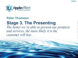 Stage 3. The Presenting The better we’re able to present our products and services, the more likely it is the customer will buy. ,[object Object],Copyright 2010 | Ripple Effect Systems Ltd  1 M402 