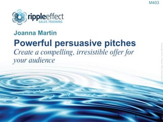 Powerful persuasive pitches Create a compelling, irresistible offer for your audience ,[object Object],Copyright 2010 | Ripple Effect Systems Ltd  1 M403 
