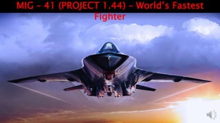 MIG – 41 (PROJECT 1.44) – World’s Fastest
Fighter
 