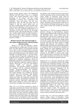 V. M. Deshmukh Int. Journal of Engineering Research and Applications www.ijera.com
ISSN : 2248-9622, Vol. 4, Issue 10( Part - 4), October 2014, pp.73-78
www.ijera.com 75|P a g e
general provide optimal control. The fundamental
difficulty with PID control is that it is a feedback
system, with constant parameters, and no direct
knowledge of the process, and thus overall
performance is reactive and a compromise. PID
controllers, when used alone, can give poor
performance when the PID loop gains must be
reduced so that the control system does not
overshoot, oscillate about the control set point value.
They also have difficulties in the presence of non-
linearity. The most significant improvement is to
incorporate feed-forward control with knowledge
about the system, and using the PID only to control
error. Another problem faced with PID controllers is
that they are linear, and in particular symmetric.
Thus, performance of PID controllers in non-linear
systems is variable.
Related work for grid connected single or
three phase bridge converter with closed loop
control strategy:
Hornik T et al. [22] have proposed a current-
control strategy for voltage-source inverters in micro-
grids. The main objective of the proposed controller
was to inject a clean sinusoidal current to the grid,
even in the presence of nonlinear/unbalanced loads
and/or grid-voltage distortions. The repetitive control
technique was adopted because it can deal with a
very large number of harmonics simultaneously. The
proposed current controller consisted of an internal
model and a stabilizing compensator, which was
designed by using the H∞ control theory. It turned out
that the stabilizing compensator might be simply an
inductor which led to a very low total harmonic
distortion (THD) and improved tracking
performance. The proposed controller performance
was compared with the traditional proportional-
resonant, proportional-integral, and predictive
deadbeat controllers to demonstrate its superiority.
The control strategies were evaluated in the grid-
connected mode with experiments under different
scenarios: steady-state and transient responses
without local loads, and steady-state responses with
unbalanced resistive and nonlinear local loads. The
proposed controller significantly outperformed the
other control schemes in terms of the THD level,
with the price of slightly slower dynamic responses.
Zhilei Yao et al. [23] have presented a control of
single-phase grid-interactive inverters with nonlinear
loads. The waveform qualities of the grid current in
grid-connected mode and the output voltage in stand-
alone mode were poor under the nonlinear critical
load with the conventional control. The impact of the
nonlinear load on the grid current was analyzed and
proposed control was illustrated in detail. By adding
the load current into the filter inductor current loop,
the influence of the nonlinear load on the grid current
could be eliminated, and the waveform quality of the
output voltage in stand-alone mode could be
improved. The proposed control method was simple
and easy to be achieved. The grid-connected inverter
was stable at both modes. The filter inductor was
chosen. Simulation and experimental results from a
1-kW dual-buck full-bridge grid-interactive inverter
with a diode rectifier load verified the theoretical
analysis.
Zheng Wang et al. [24] have proposed collaborative
operation schemes of superconducting magnetic
energy storage (SMES) for the current source inverter
fed distributed power system (DPS) under the
islanding mode. The key was to propose the closed-
loop output voltage control for the current source
inverter fed SMES to support the bus voltage at point
of common coupling when the DPS was disconnected
from the main grid. The droop control of voltage
amplitude and frequency was designed to make
different SMES units share the loads in DPS equally.
To mitigate the effect of uncertain line impedance on
power sharing, the virtual impedance control was
added to construct a virtual output inductance for the
SMES. The grid-connected operation was also
proposed for the SMES to provide stable output
power when the DPS is connected to the main grid.
The computer simulation was carried out to verify the
performance of the proposed operation schemes.
Shungang Xu et al. [25] have analyzed the output
characteristics of a single-phase inverter with voltage
and current dual closed-loop feedback control, and
the equivalent circuit model of a parallel single-phase
inverter system was also introduced. By taking both
resistance and inductance components of the
equivalent output impedance into consideration, a
current decoupling control strategy of the parallel
inverter system was then proposed. Furthermore, by
constructing a three-phase balanced current according
to the output current of the single-phase inverter, an
active and reactive current decomposition method
was presented to decompose the output current of the
single-phase inverter into active and reactive currents
according to the instantaneous reactive power theory.
The block diagram of the active and reactive current
decomposition method was given, and current
decomposition simulation results were shown to
verify the analysis results. The prototype was
developed, and the control of two parallel-connected
2-kVA inverters was realized. The experimental
results showed its feasibility and effectiveness.
Jin-Woo Jung et al. [26] have proposed a robust
adaptive voltage control of three-phase voltage
source inverter for a distributed generation system in
 