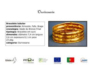 Ourivesaria

Bracelete tubular
proveniência: Arnozela. Fafe. Braga
cronologia: Idade do Bronze Final
tipologia: Bracelete em ouro
dimensão: diâmetro 7,4 cm largura
2,6 cm espessura 0,1 cm peso
27,40g
categoria: Ourivesaria
 
