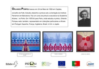 ORLANDO POMPEU nasceu em 24 de Maio de 1956 em Cepães,
concelho de Fafe. Estudou desenho e pintura sob a orientação do Instituto
Parramon em Barcelona. Fez um curso de pintura e escultura na Academia
Alvarez , no Porto. Em 1978 foi para Paris, onde estudou e pintou. Orlando
Pompeu está, também, representado em colecções particulares e oficiais
em Portugal, Espanha, França, Inglaterra, Brasil, U.S.A. e Japão.




         VOYAGE AU CENTRE DE LA                           JOURS À LONDRES    FORMES DE LIBERTÉ
                 POÉSIE
 