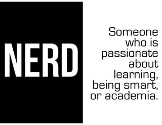 NERD
Someone
who is
passionate
about
learning,
being smart,
or academia.
 