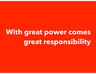 With great power comes
great responsibility
 