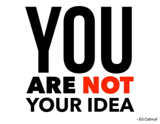 ARE NOT
YOUR IDEA
YOU
- Ed Catmull
 