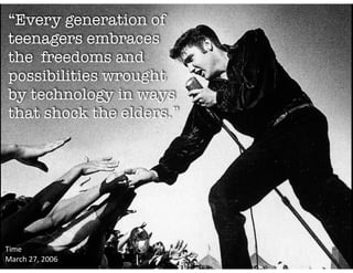 “Every generation of
teenagers embraces
the freedoms and
possibilities wrought
by technology in ways
that shock the elders.”
Time	
  	
  
March	
  27,	
  2006
 