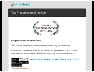 Top Presentation of the Day
Congratulations brianhousand!
Your presentation is the Top Presentation of the Day on SlideShare.
Kudos from our editorial team for your effort. Your presentation was chosen
from thousands uploaded to SlideShare every day from around the world.
GEEKS HAVE INHERITED THE EARTH - AAGT 2014
 