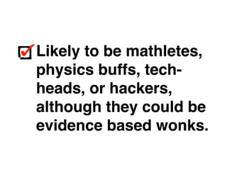 Likely to be mathletes,
physics buffs, tech-
heads, or hackers,
although they could be
evidence based wonks.
Likely to be mathletes,
physics buffs, tech-
heads, or hackers,
although they could be
evidence based wonks.
 