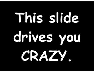 This slide
drives you
CRAZY.
 