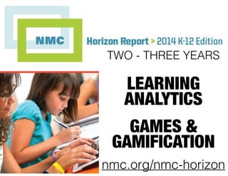 Horizon Report > 2014 K-12 Edition
nmc.org/nmc-horizon
TWO - THREE YEARS
LEARNING
ANALYTICS
GAMES &
GAMIFICATION
 