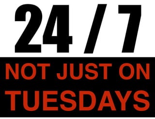 NOT JUST ON
TUESDAYS
24 / 7
 