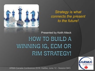 Presented by Keith Atteck
ARMA Canada Conference 2016: Halifax, June 12 - Session M43
Strategy is what
connects the present
to the future!
 