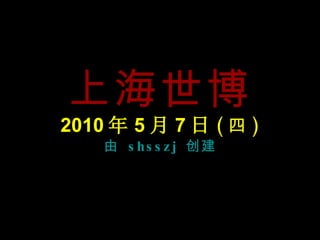 上海世博 2010 年 5 月 7 日 ( 四 ) 由  shsszj  创建 